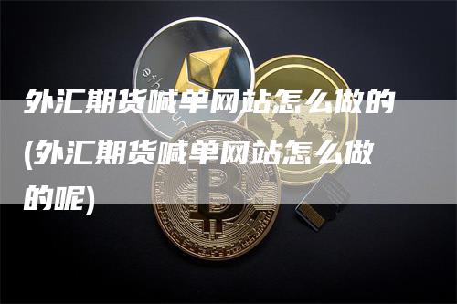外汇期货喊单网站怎么做的(外汇期货喊单网站怎么做的呢)