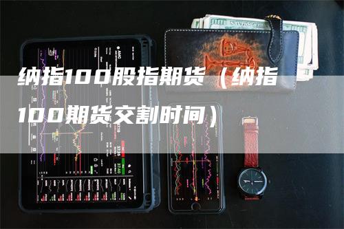 纳指100股指期货（纳指100期货交割时间）