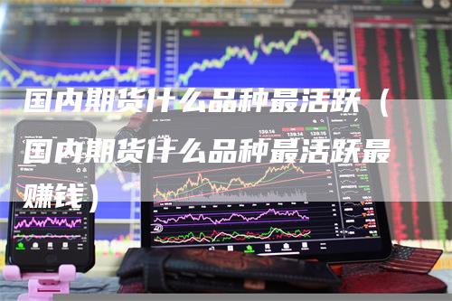 国内期货什么品种最活跃（国内期货什么品种最活跃最赚钱）