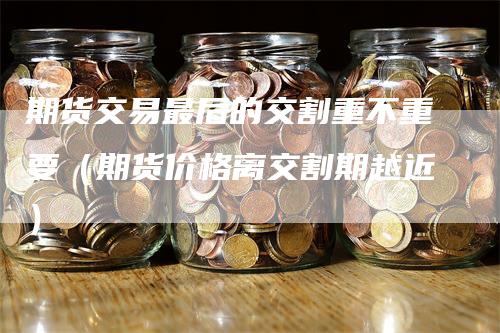 期货交易最后的交割重不重要（期货价格离交割期越近）
