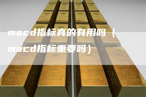 macd指标真的有用吗（macd指标重要吗）