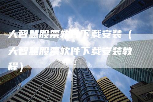 大智慧股票软件下载安装（大智慧股票软件下载安装教程）