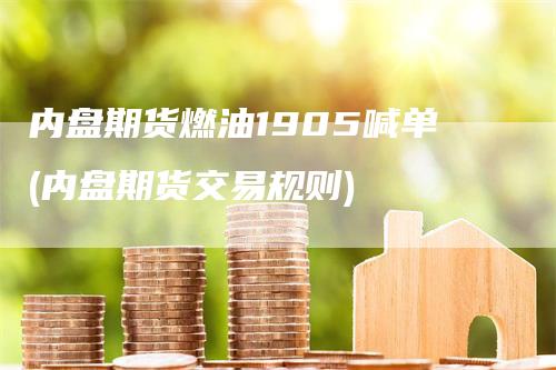 内盘期货燃油1905喊单(内盘期货交易规则)
