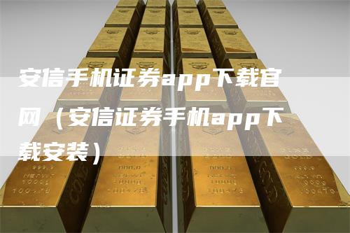 安信手机证券app下载官网（安信证券手机app下载安装）
