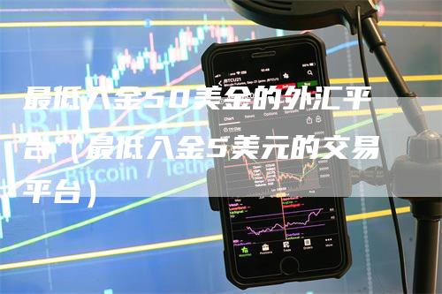 最低入金50美金的外汇平台（最低入金5美元的交易平台）