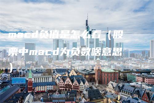 macd负值是怎么看（股票中macd为负数啥意思）