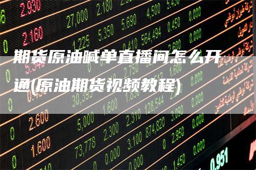 期货原油喊单直播间怎么开通(原油期货视频教程)