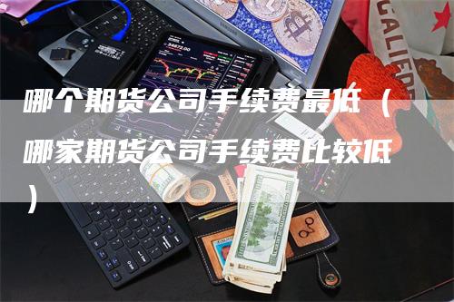 哪个期货公司手续费最低（哪家期货公司手续费比较低）