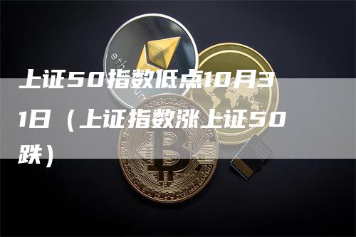 上证50指数低点10月31日（上证指数涨上证50跌）