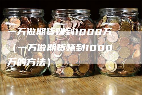 一万做期货赚到1000万（一万做期货赚到1000万的方法）