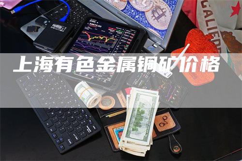 上海有色金属铜矿价格