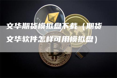 文华期货模拟盘下载（期货文华软件怎样可用模拟盘）