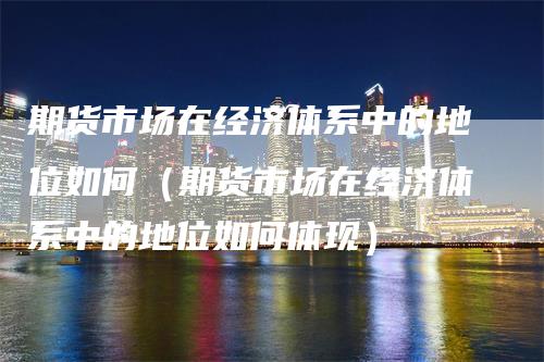 期货市场在经济体系中的地位如何（期货市场在经济体系中的地位如何体现）