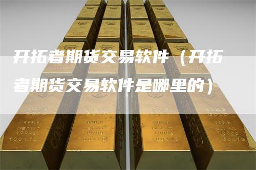 开拓者期货交易软件（开拓者期货交易软件是哪里的）