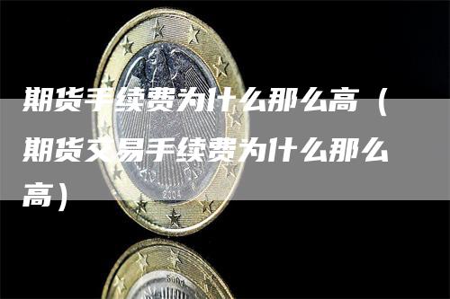 期货手续费为什么那么高（期货交易手续费为什么那么高）
