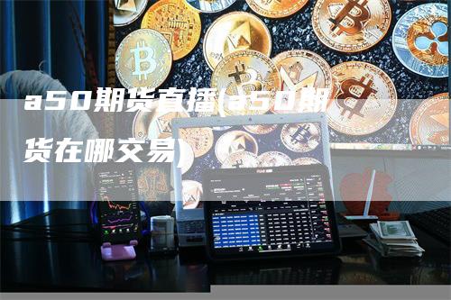a50期货直播(a50期货在哪交易)