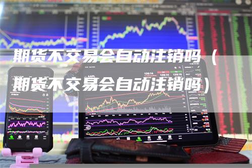 期货不交易会自动注销吗（期货不交易会自动注销吗）