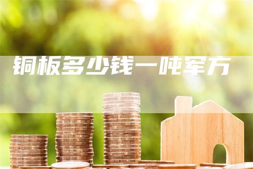 铜板多少钱一吨军方