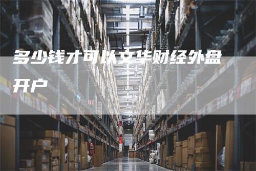 多少钱才可以文华财经外盘开户