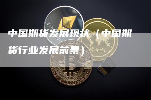 中国期货发展现状（中国期货行业发展前景）