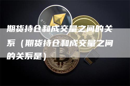 期货持仓和成交量之间的关系（期货持仓和成交量之间的关系是）