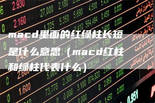 macd里面的红绿柱长短是什么意思（macd红柱和绿柱代表什么）
