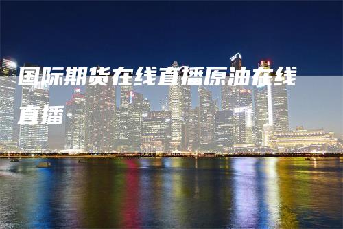 国际期货在线直播原油在线直播