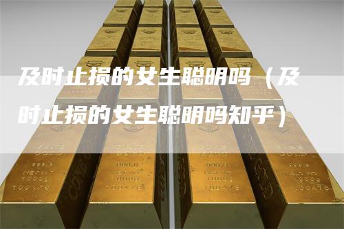 及时止损的女生聪明吗（及时止损的女生聪明吗知乎）