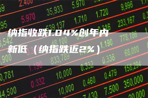 纳指收跌1.04%创年内新低（纳指跌近2%）