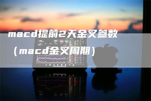 macd提前2天金叉参数（macd金叉周期）
