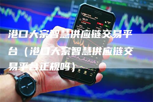 港口大宗智慧供应链交易平台（港口大宗智慧供应链交易平台正规吗）