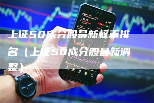 上证50成分股最新权重排名（上证50成分股最新调整）