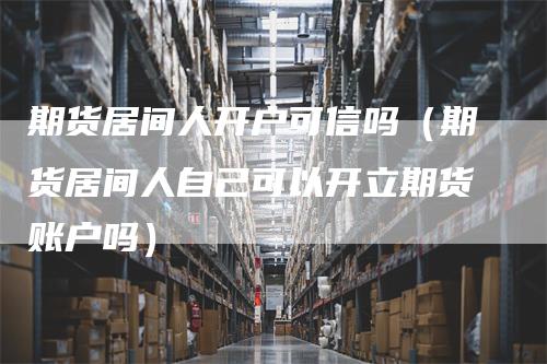 期货居间人开户可信吗（期货居间人自己可以开立期货账户吗）