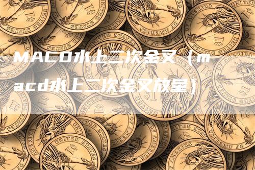 MACD水上二次金叉（macd水上二次金叉放量）