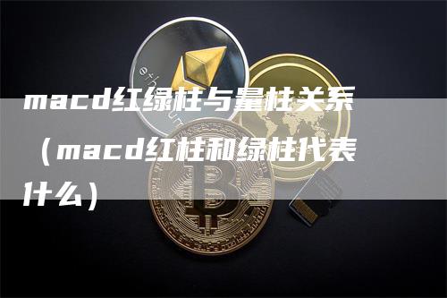 macd红绿柱与量柱关系（macd红柱和绿柱代表什么）