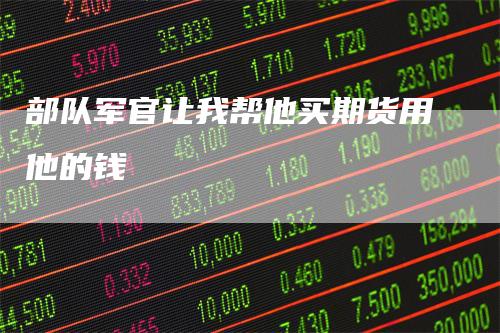 部队军官让我帮他买期货用他的钱