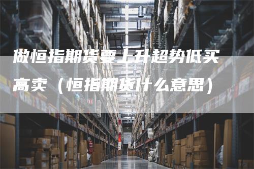 做恒指期货要上升超势低买高卖（恒指期货什么意思）