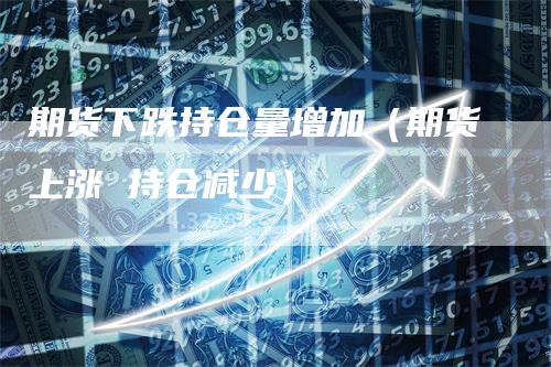 期货下跌持仓量增加（期货上涨 持仓减少）