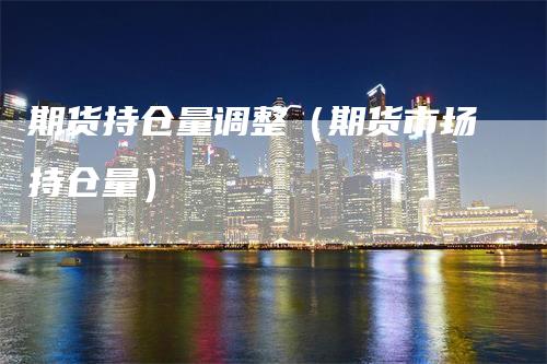 期货持仓量调整（期货市场持仓量）