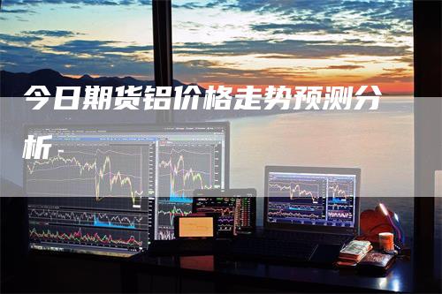 今日期货铝价格走势预测分析
