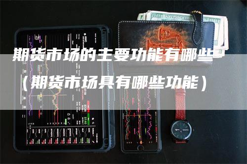 期货市场的主要功能有哪些（期货市场具有哪些功能）