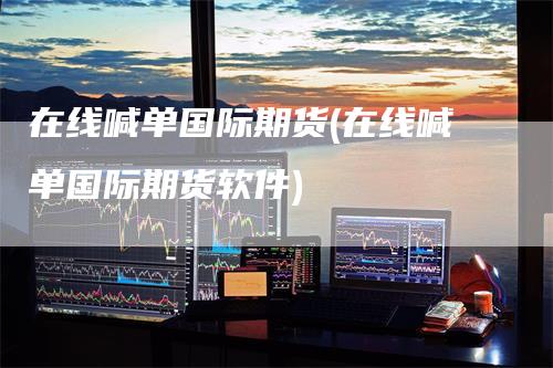 在线喊单国际期货(在线喊单国际期货软件)