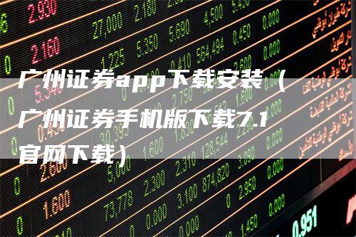 广州证券app下载安装（广州证券手机版下载7.1官网下载）