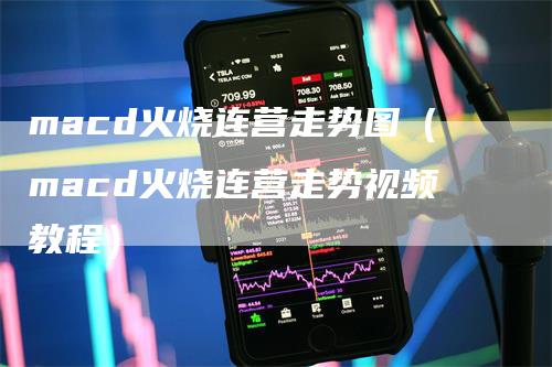 macd火烧连营走势图（macd火烧连营走势视频教程）
