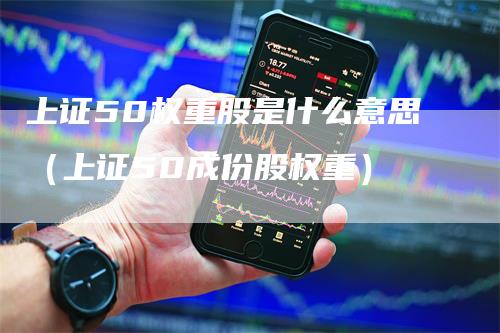 上证50权重股是什么意思（上证50成份股权重）