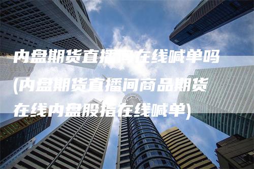 内盘期货直播间在线喊单吗(内盘期货直播间商品期货在线内盘股指在线喊单)