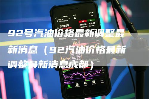 92号汽油价格最新调整最新消息（92汽油价格最新调整最新消息成都）