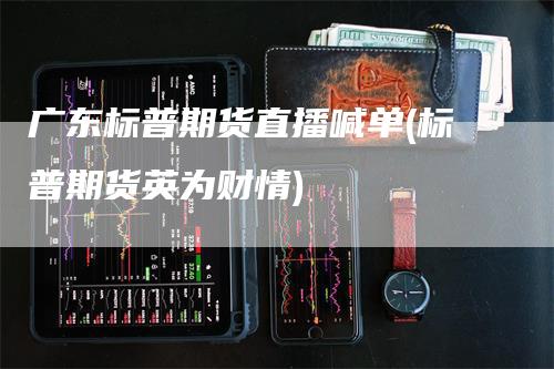 广东标普期货直播喊单(标普期货英为财情)