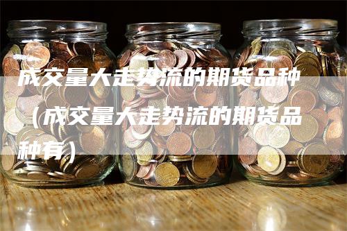 成交量大走势流的期货品种（成交量大走势流的期货品种有）