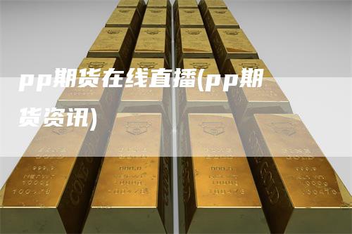 pp期货在线直播(pp期货资讯)